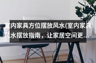 室内家具方位摆放风水(室内家具风水摆放指南，让家居空间更加和谐舒适)