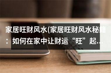 <h3>家居旺财风水(家居旺财风水秘籍：如何在家中让财运“旺”起来！)