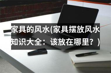 <h3>家具的风水(家具摆放风水知识大全：该放在哪里？)