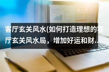 <h3>客厅玄关风水(如何打造理想的客厅玄关风水局，增加好运和财气)