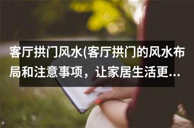 <h3>客厅拱门风水(客厅拱门的风水布局和注意事项，让家居生活更加吉祥如意)