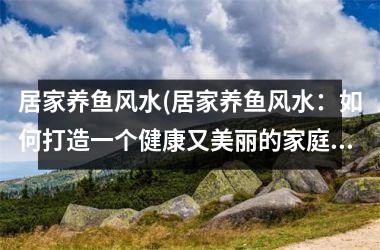 <h3>居家养鱼风水(居家养鱼风水：如何打造一个健康又美丽的家庭水族馆)