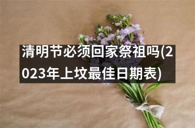 <h3>清明节必须回家祭祖吗(2025年上坟最佳日期表)
