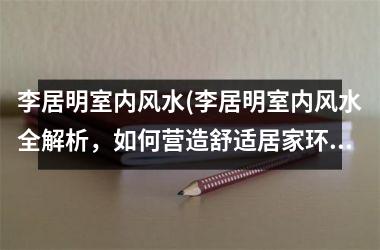 <h3>李居明室内风水(李居明室内风水全解析，如何营造舒适居家环境)