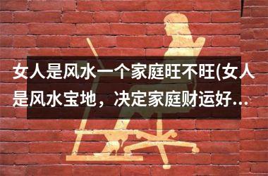 <h3>女人是风水一个家庭旺不旺(女人是风水宝地，决定家庭财运好坏！)