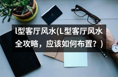 <h3>l型客厅风水(L型客厅风水全攻略，应该如何布置？)