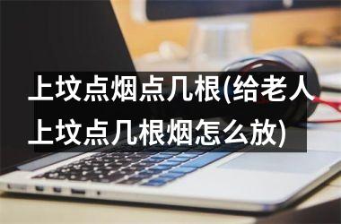 <h3>上坟点烟点几根(给老人上坟点几根烟怎么放)