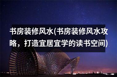 <h3>书房装修风水(书房装修风水攻略，打造宜居宜学的读书空间)