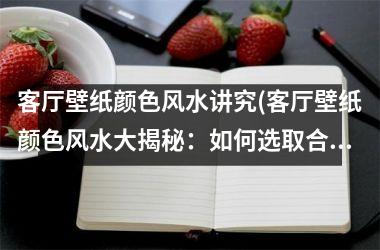 客厅壁纸颜色风水讲究(客厅壁纸颜色风水大揭秘：如何选取合适的色彩？)