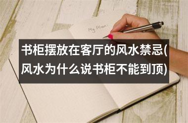 书柜摆放在客厅的风水禁忌(风水为什么说书柜不能到顶)