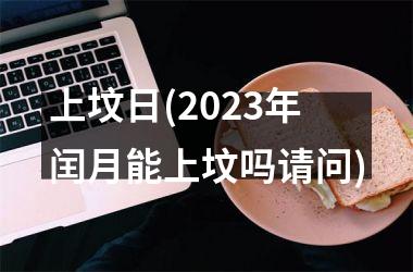 <h3>上坟日(2025年闰月能上坟吗请问)