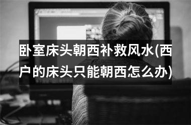 卧室床头朝西补救风水(西户的床头只能朝西怎么办)