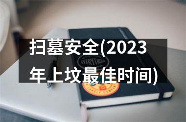 <h3>扫墓安全(2025年上坟最佳时间)