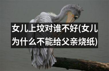 女儿上坟对谁不好(女儿为什么不能给父亲烧纸)