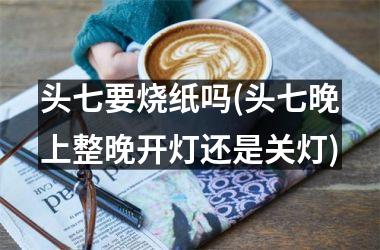 <h3>头七要烧纸吗(头七晚上整晚开灯还是关灯)