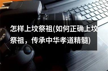 <h3>怎样上坟祭祖(如何正确上坟祭祖，传承中华孝道精髓)