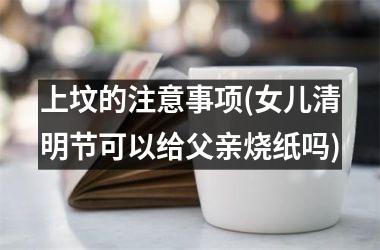 上坟的注意事项(女儿清明节可以给父亲烧纸吗)