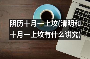 阴历十月一上坟(清明和十月一上坟有什么讲究)