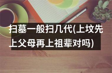 扫墓一般扫几代(上坟先上父母再上祖辈对吗)