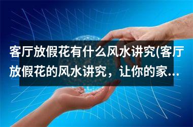 <h3>客厅放假花有什么风水讲究(客厅放假花的风水讲究，让你的家焕发生机与生气！)