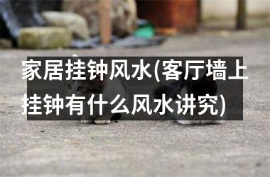 <h3>家居挂钟风水(客厅墙上挂钟有什么风水讲究)