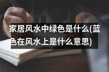 <h3>家居风水中绿色是什么(蓝色在风水上是什么意思)