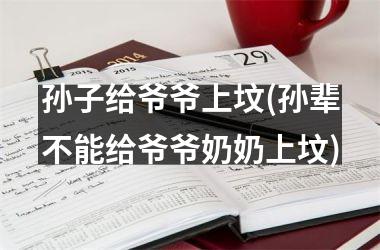 <h3>孙子给爷爷上坟(孙辈不能给爷爷奶奶上坟)