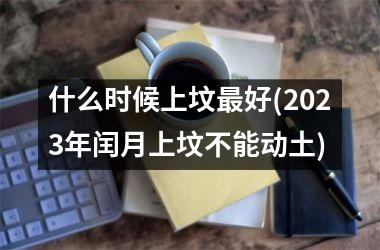 什么时候上坟最好(2025年闰月上坟不能动土)