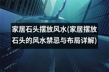 家居石头摆放风水(家居摆放石头的风水禁忌与布局详解)
