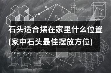 <h3>石头适合摆在家里什么位置(家中石头最佳摆放方位)