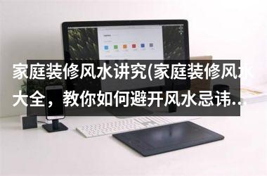 <h3>家庭装修风水讲究(家庭装修风水大全，教你如何避开风水忌讳，创造温馨幸福的家庭空间！)