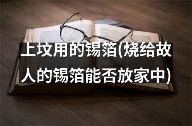 上坟用的锡箔(烧给故人的锡箔能否放家中)