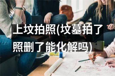 <h3>上坟拍照(坟墓拍了照删了能化解吗)