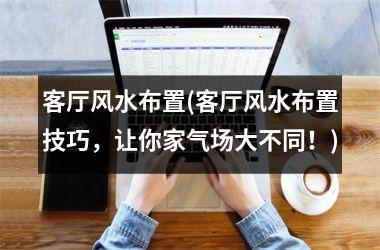 客厅风水布置(客厅风水布置技巧，让你家气场大不同！)