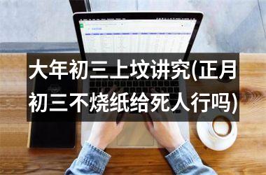 大年初三上坟讲究(正月初三不烧纸给死人行吗)