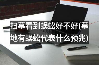 <h3>扫墓看到蜈蚣好不好(墓地有蜈蚣代表什么预兆)