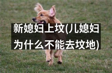 <h3>新媳妇上坟(儿媳妇为什么不能去坟地)
