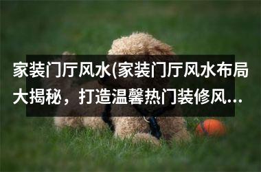 <h3>家装门厅风水(家装门厅风水布局大揭秘，打造温馨热门装修风格)