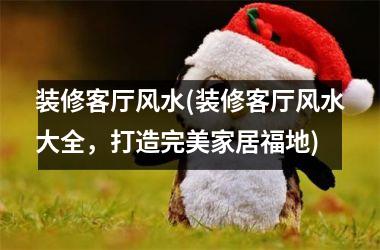 <h3>装修客厅风水(装修客厅风水大全，打造完美家居福地)