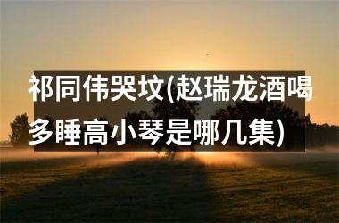 <h3>祁同伟哭坟(赵瑞龙酒喝多睡高小琴是哪几集)