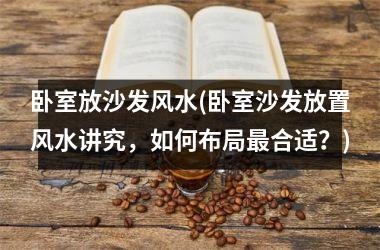 <h3>卧室放沙发风水(卧室沙发放置风水讲究，如何布局最合适？)