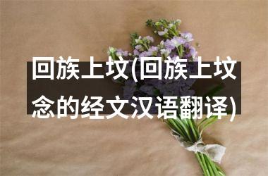 <h3>回族上坟(回族上坟念的经文汉语翻译)