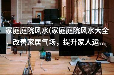 <h3>家庭庭院风水(家庭庭院风水大全，改善家居气场，提升家人运势)