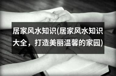 <h3>居家风水知识(居家风水知识大全，打造美丽温馨的家园)