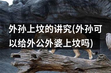 外孙上坟的讲究(外孙可以给外公外婆上坟吗)