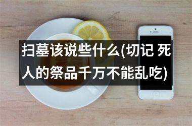<h3>扫墓该说些什么(切记 死人的祭品千万不能乱吃)