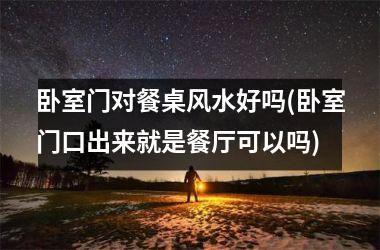 <h3>卧室门对餐桌风水好吗(卧室门口出来就是餐厅可以吗)