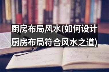 <h3>厨房布局风水(如何设计厨房布局符合风水之道)