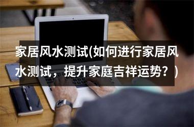 家居风水测试(如何进行家居风水测试，提升家庭吉祥运势？)