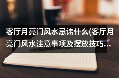 <h3>客厅月亮门风水忌讳什么(客厅月亮门风水注意事项及摆放技巧)